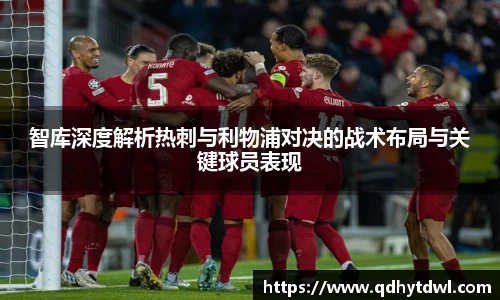 智库深度解析热刺与利物浦对决的战术布局与关键球员表现