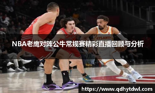 NBA老鹰对阵公牛常规赛精彩直播回顾与分析